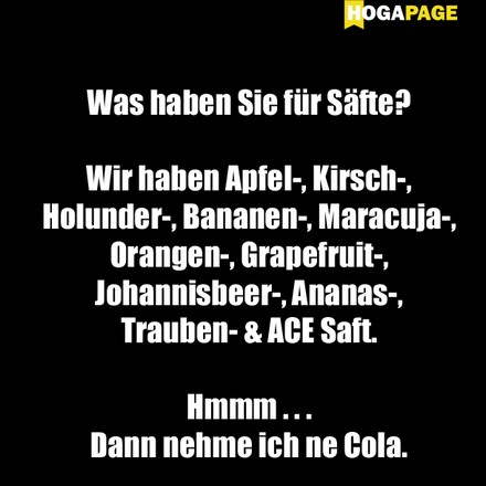 Was haben Sie für Säfte? Wir haben Apfel-, Kirsch-, Holunder-, Bananen-, Maracuja-, Orangen-, Grapefruit-, Johannisbeer-, Ananas-, Trauben- und ACE Saft. Hmmm... Dann nehme ich ne Cola.