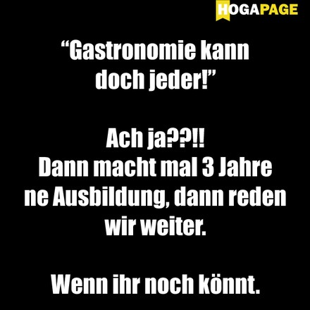 „Gastronomie kann doch jeder!“ Ach ja??!! Dann macht mal 3 Jahre ne Ausbildung, dann reden wir weiter. Wenn ihr noch könnt