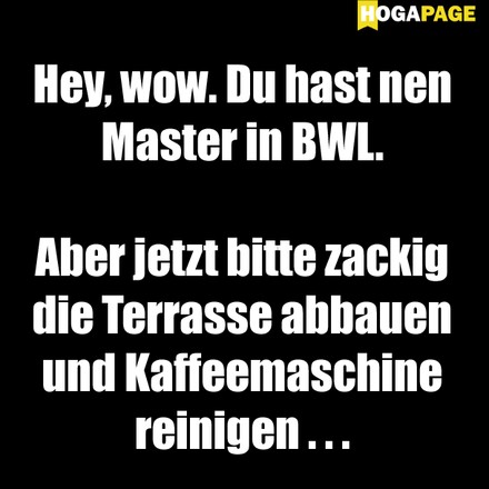 Hey, wow. Du hast nen Master in BWL. Aber jetzt bitte zackig die Terrasse abbauen und Kaffeemaschine reinigen...